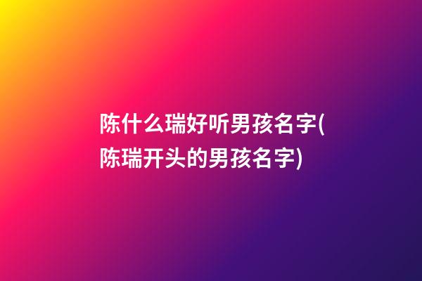陈什么瑞好听男孩名字(陈瑞开头的男孩名字)