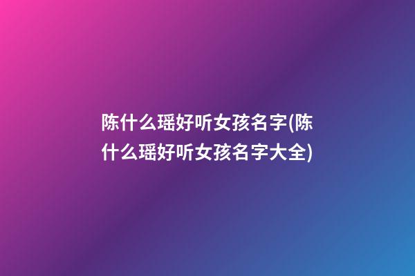 陈什么瑶好听女孩名字(陈什么瑶好听女孩名字大全)