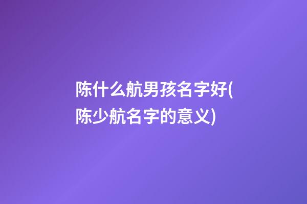 陈什么航男孩名字好(陈少航名字的意义)