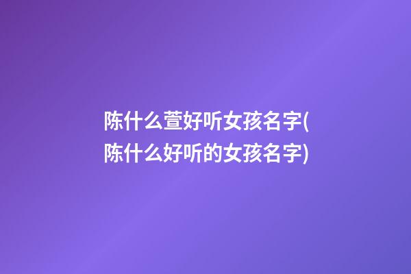 陈什么萱好听女孩名字(陈什么好听的女孩名字)