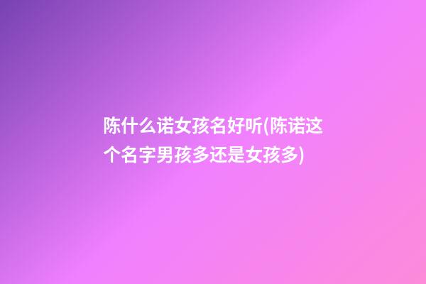 陈什么诺女孩名好听(陈诺这个名字男孩多还是女孩多)