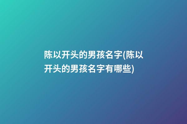 陈以开头的男孩名字(陈以开头的男孩名字有哪些)