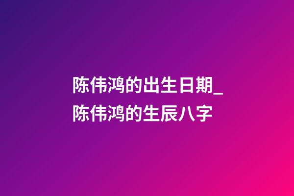 陈伟鸿的出生日期_陈伟鸿的生辰八字