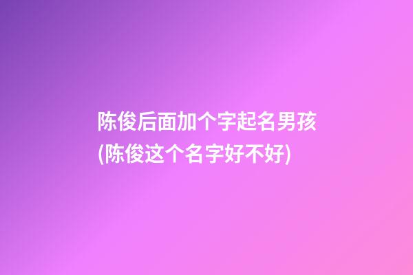 陈俊后面加个字起名男孩(陈俊这个名字好不好)