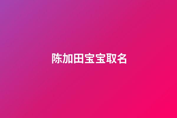 陈加田宝宝取名(田和陈在一起有寓意的名字)-第1张-宝宝起名-玄机派