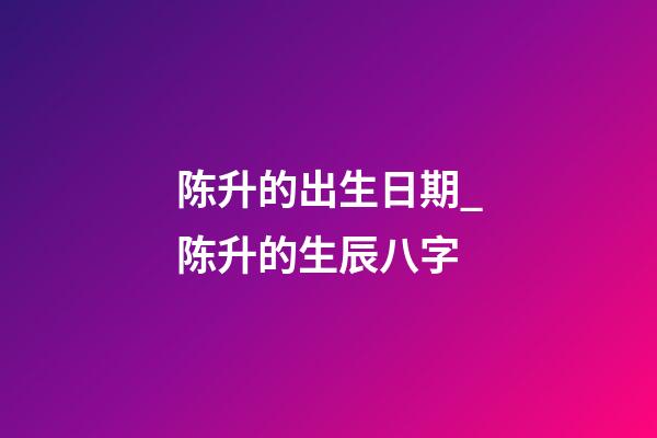 陈升的出生日期_陈升的生辰八字