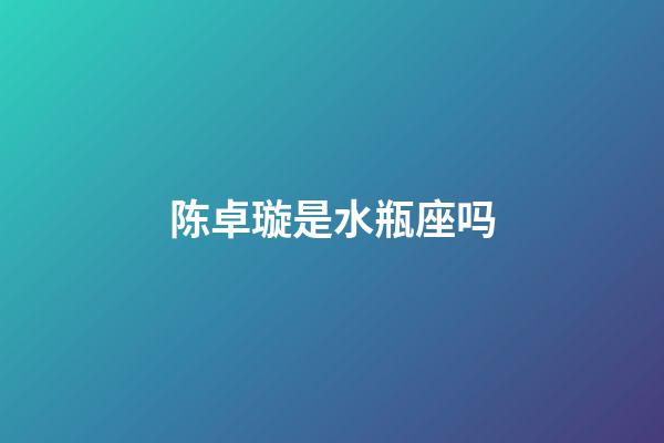 陈卓璇是水瓶座吗-第1张-星座运势-玄机派