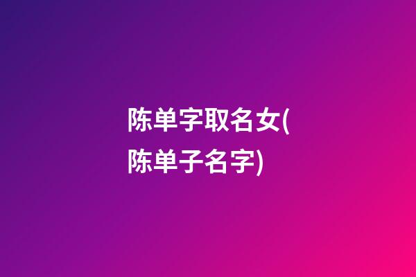 陈单字取名女(陈单子名字)