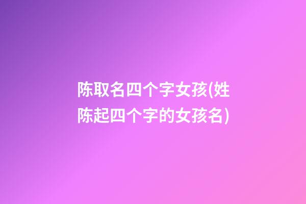 陈取名四个字女孩(姓陈起四个字的女孩名)