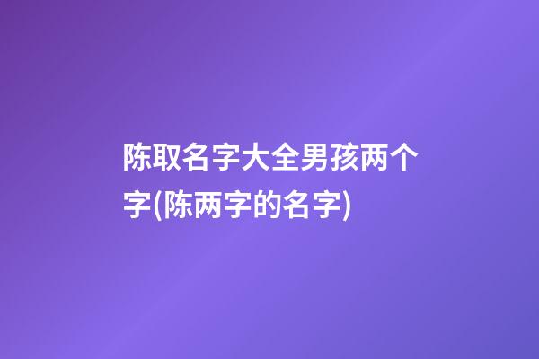 陈取名字大全男孩两个字(陈两字的名字)