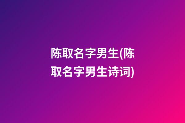 陈取名字男生(陈取名字男生诗词)