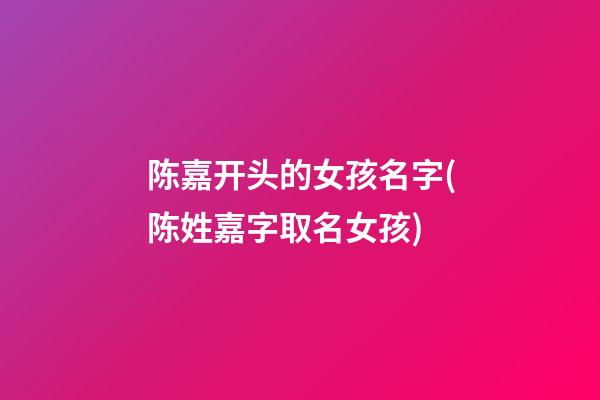 陈嘉开头的女孩名字(陈姓嘉字取名女孩)
