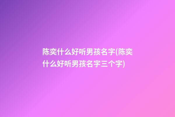 陈奕什么好听男孩名字(陈奕什么好听男孩名字三个字)