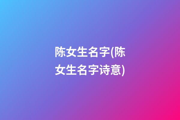 陈女生名字(陈女生名字诗意)