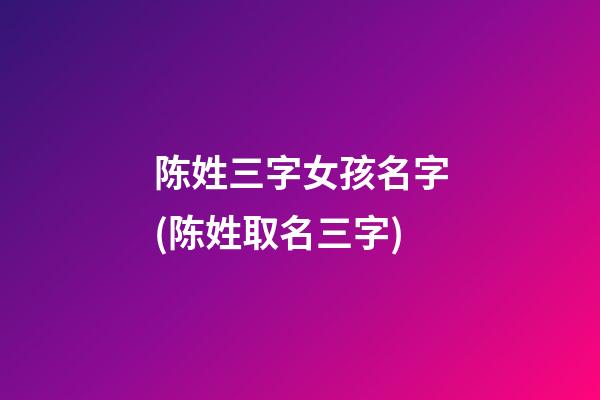 陈姓三字女孩名字(陈姓取名三字)