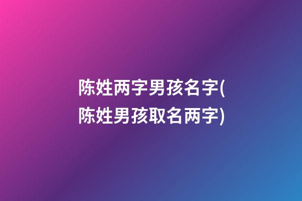 陈姓两字男孩名字(陈姓男孩取名两字)