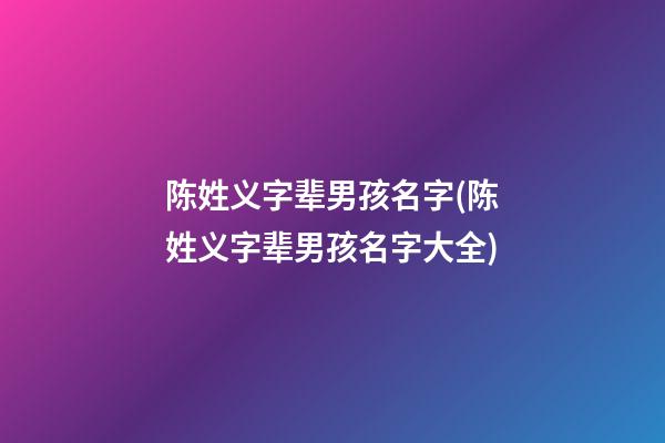 陈姓义字辈男孩名字(陈姓义字辈男孩名字大全)