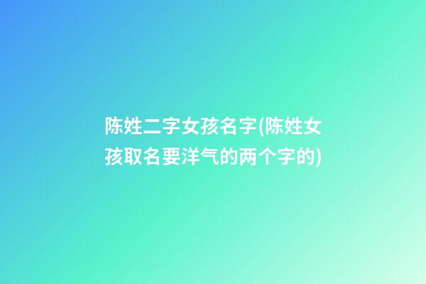 陈姓二字女孩名字(陈姓女孩取名要洋气的两个字的)