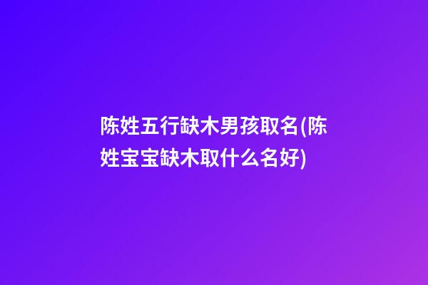 陈姓五行缺木男孩取名(陈姓宝宝缺木取什么名好)