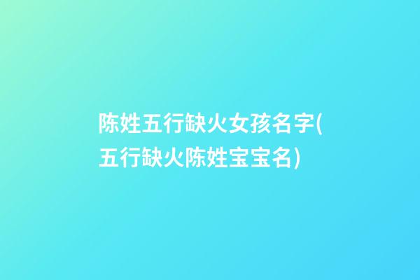 陈姓五行缺火女孩名字(五行缺火陈姓宝宝名)