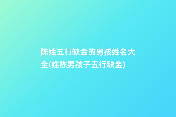 陈姓五行缺金的男孩姓名大全(姓陈男孩子五行缺金)