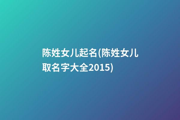 陈姓女儿起名(陈姓女儿取名字大全2015)