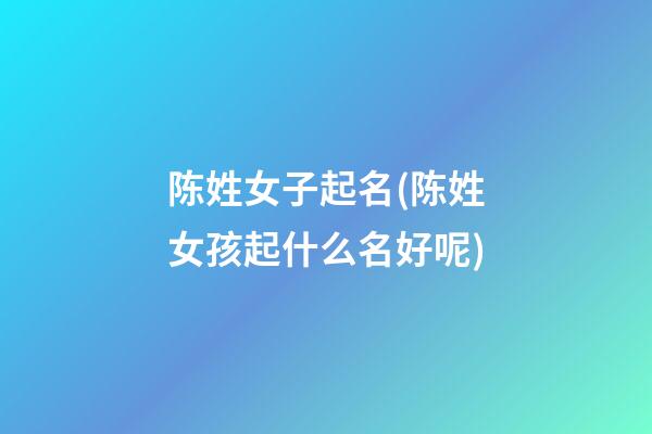 陈姓女子起名(陈姓女孩起什么名好呢)