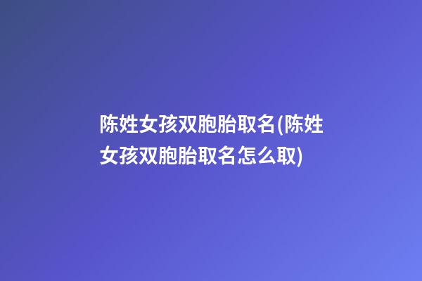 陈姓女孩双胞胎取名(陈姓女孩双胞胎取名怎么取)
