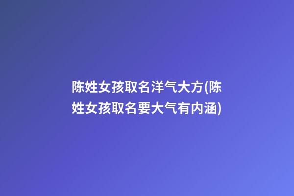 陈姓女孩取名洋气大方(陈姓女孩取名要大气有内涵)