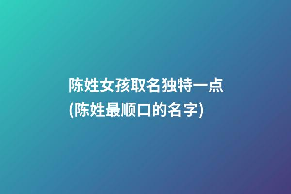 陈姓女孩取名独特一点(陈姓最顺口的名字)