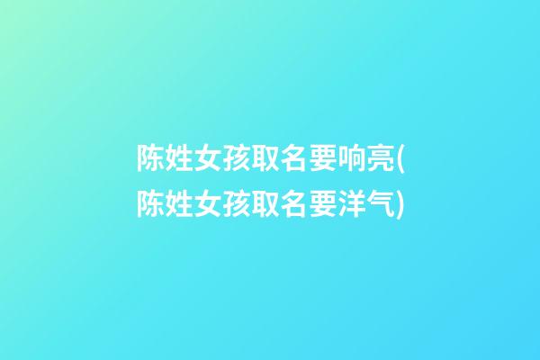 陈姓女孩取名要响亮(陈姓女孩取名要洋气)