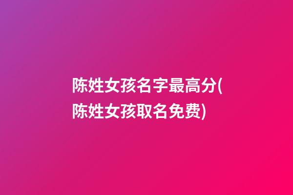 陈姓女孩名字最高分(陈姓女孩取名免费)