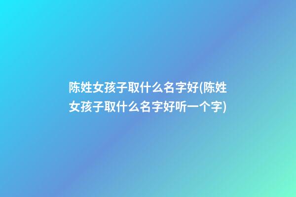 陈姓女孩子取什么名字好(陈姓女孩子取什么名字好听一个字)