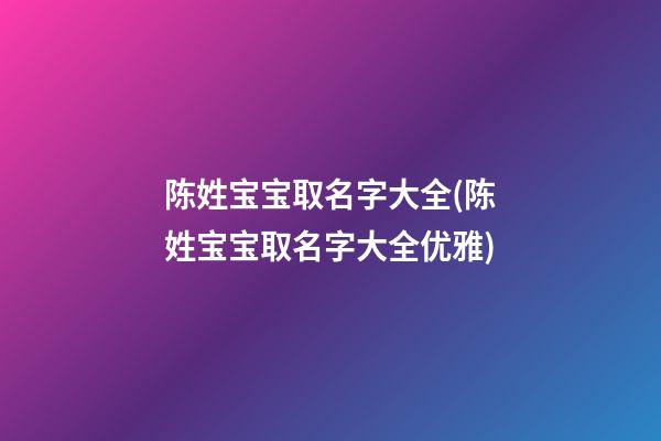陈姓宝宝取名字大全(陈姓宝宝取名字大全优雅)