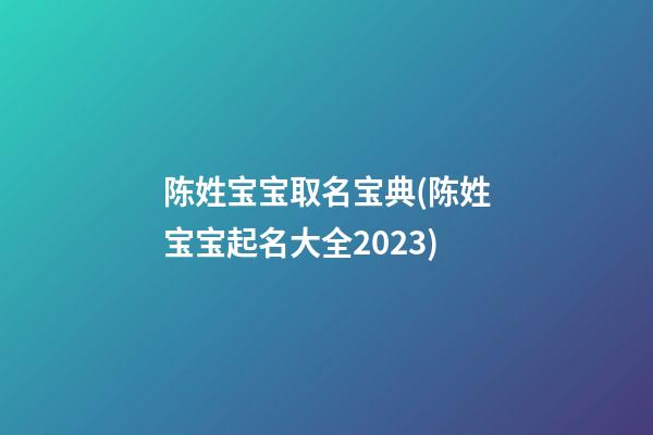 陈姓宝宝取名宝典(陈姓宝宝起名大全2023)