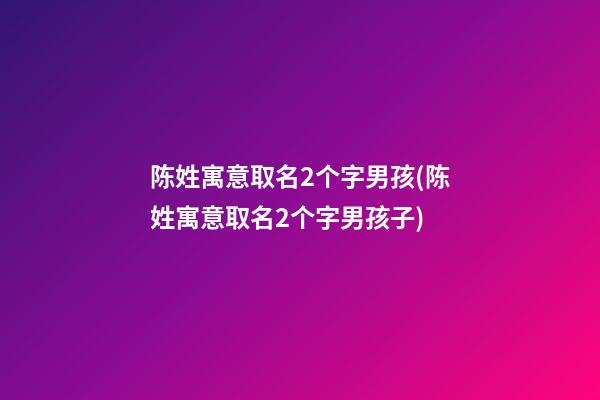 陈姓寓意取名2个字男孩(陈姓寓意取名2个字男孩子)