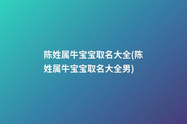 陈姓属牛宝宝取名大全(陈姓属牛宝宝取名大全男)