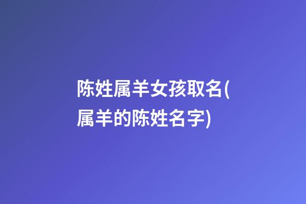 陈姓属羊女孩取名(属羊的陈姓名字)