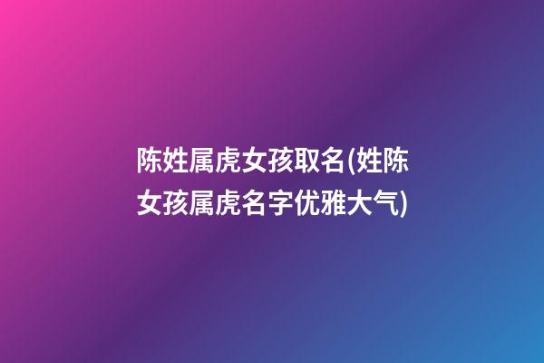 陈姓属虎女孩取名(姓陈女孩属虎名字优雅大气)