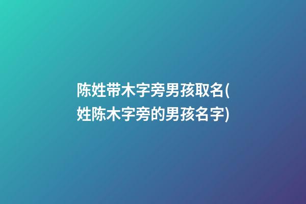 陈姓带木字旁男孩取名(姓陈木字旁的男孩名字)