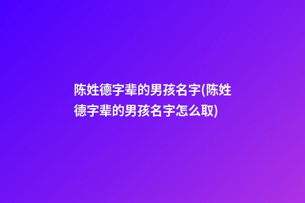 陈姓德字辈的男孩名字(陈姓德字辈的男孩名字怎么取)