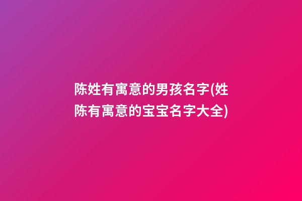 陈姓有寓意的男孩名字(姓陈有寓意的宝宝名字大全)