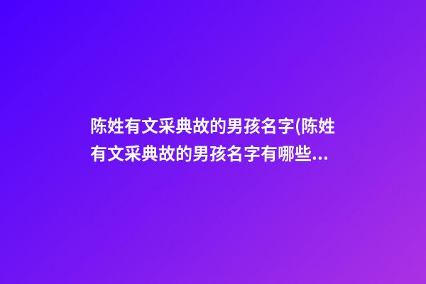 陈姓有文采典故的男孩名字(陈姓有文采典故的男孩名字有哪些)
