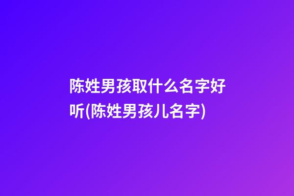 陈姓男孩取什么名字好听(陈姓男孩儿名字)
