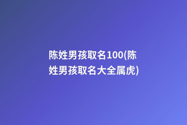 陈姓男孩取名100(陈姓男孩取名大全属虎)