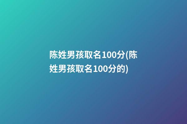 陈姓男孩取名100分(陈姓男孩取名100分的)