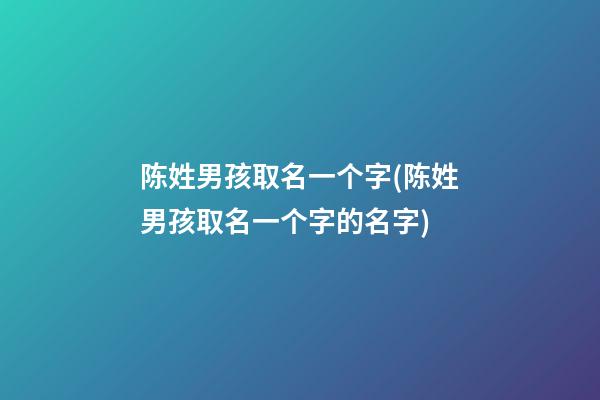 陈姓男孩取名一个字(陈姓男孩取名一个字的名字)