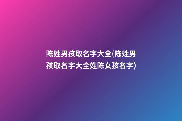 陈姓男孩取名字大全(陈姓男孩取名字大全姓陈女孩名字)