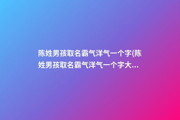 陈姓男孩取名霸气洋气一个字(陈姓男孩取名霸气洋气一个字大全)