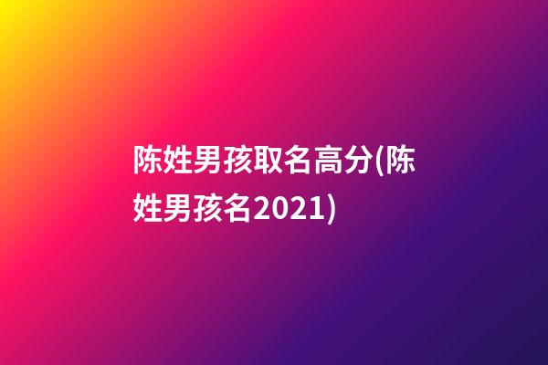 陈姓男孩取名高分(陈姓男孩名2021)